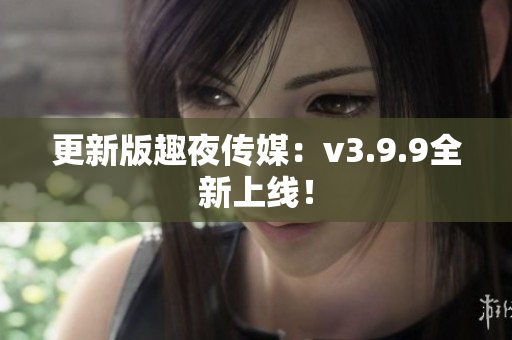 更新版趣夜传媒：v3.9.9全新上线！