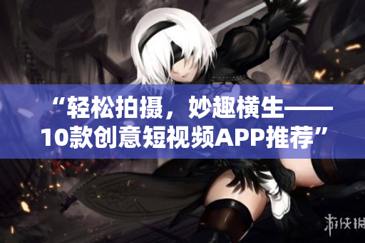 “轻松拍摄，妙趣横生——10款创意短视频APP推荐”