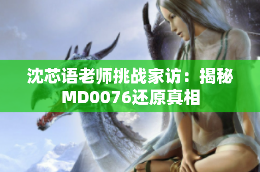 沈芯语老师挑战家访：揭秘MD0076还原真相
