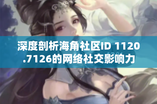 深度剖析海角社区ID 1120.7126的网络社交影响力