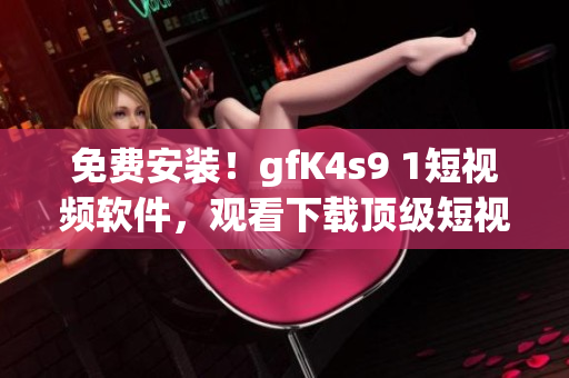 免费安装！gfK4s9 1短视频软件，观看下载顶级短视频