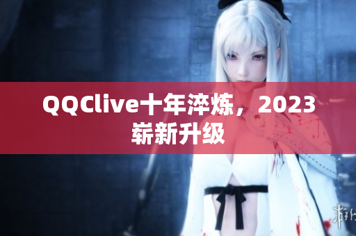 QQClive十年淬炼，2023崭新升级