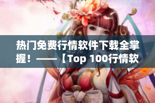 热门免费行情软件下载全掌握！——【Top 100行情软件下载】
