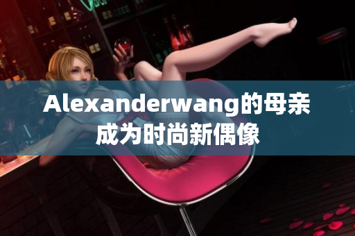 Alexanderwang的母亲成为时尚新偶像