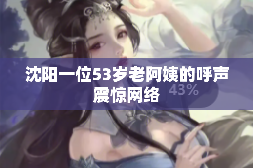 沈阳一位53岁老阿姨的呼声震惊网络