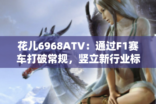 花儿6968ATV：通过F1赛车打破常规，竖立新行业标杆