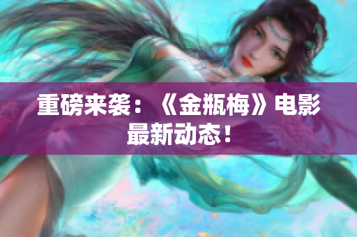 重磅来袭：《金瓶梅》电影最新动态！