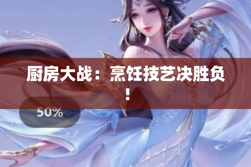 厨房大战：烹饪技艺决胜负！