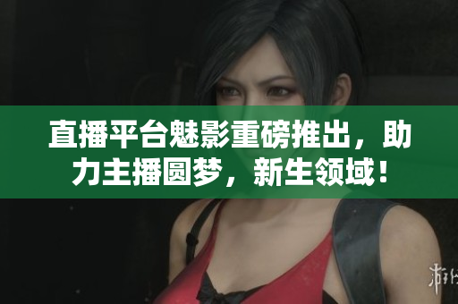 直播平台魅影重磅推出，助力主播圆梦，新生领域！