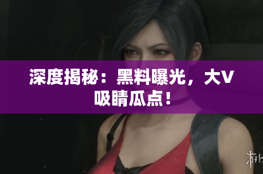 深度揭秘：黑料曝光，大V吸睛瓜点！