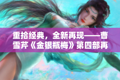 重拾经典，全新再现——曹雪芹《金银瓶梅》第四部再出发