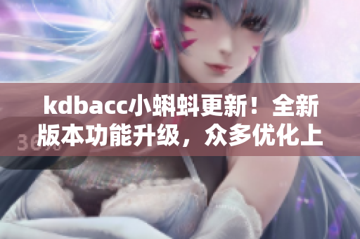 kdbacc小蝌蚪更新！全新版本功能升级，众多优化上线！