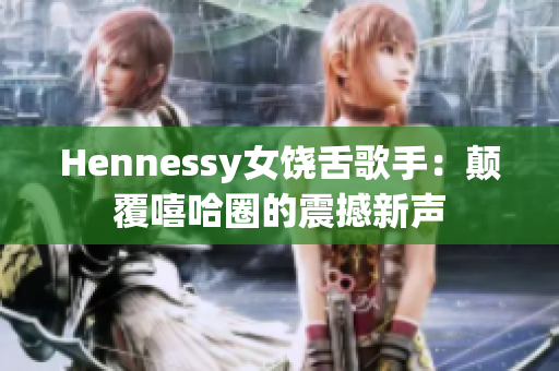 Hennessy女饶舌歌手：颠覆嘻哈圈的震撼新声