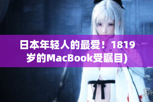 日本年轻人的最爱！1819岁的MacBook受瞩目)