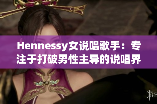 Hennessy女说唱歌手：专注于打破男性主导的说唱界