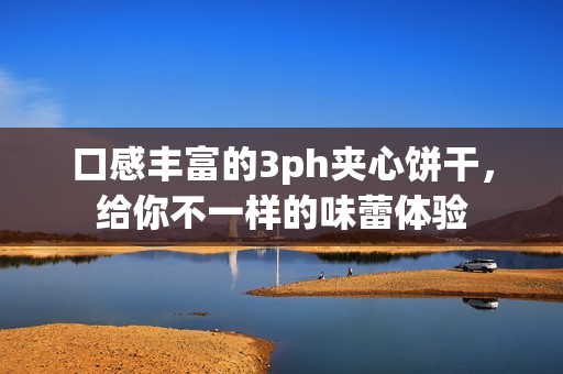 口感丰富的3ph夹心饼干，给你不一样的味蕾体验