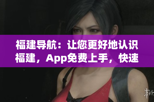 福建导航：让您更好地认识福建，App免费上手，快速导航！