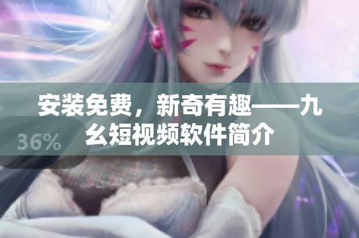 安装免费，新奇有趣——九幺短视频软件简介