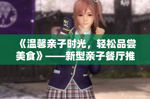 《温馨亲子时光，轻松品尝美食》——新型亲子餐厅推荐