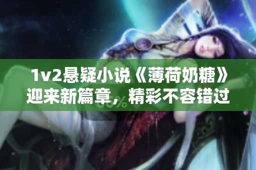 1v2悬疑小说《薄荷奶糖》迎来新篇章，精彩不容错过！