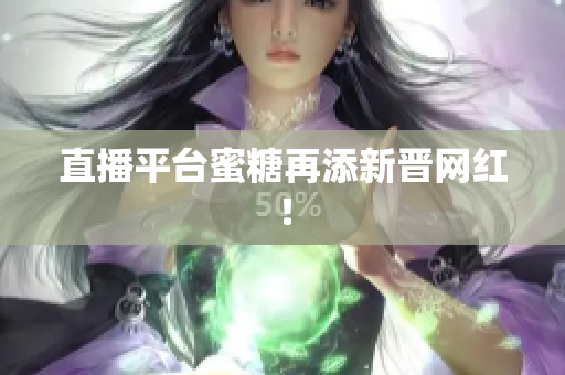 直播平台蜜糖再添新晋网红！