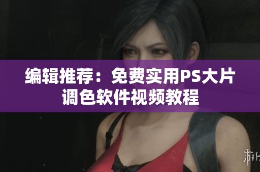 编辑推荐：免费实用PS大片调色软件视频教程