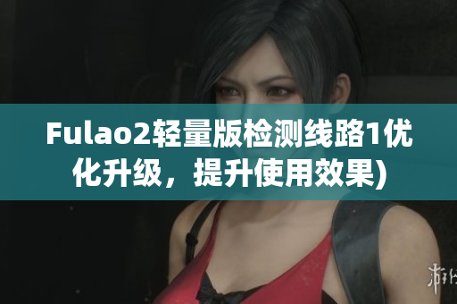 Fulao2轻量版检测线路1优化升级，提升使用效果)