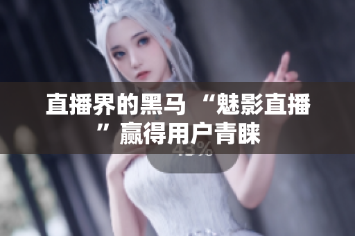 直播界的黑马 “魅影直播”赢得用户青睐