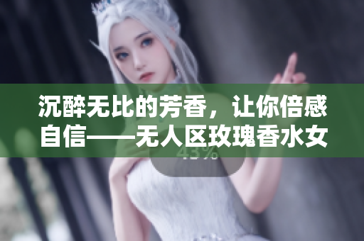 沉醉无比的芳香，让你倍感自信——无人区玫瑰香水女士留香佳品