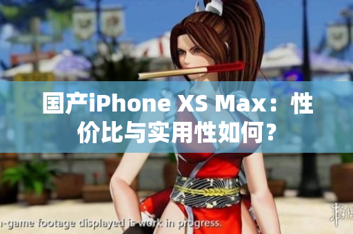 国产iPhone XS Max：性价比与实用性如何？