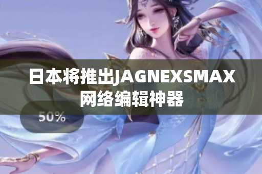 日本将推出JAGNEXSMAX网络编辑神器