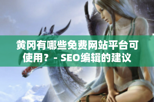黄冈有哪些免费网站平台可使用？- SEO编辑的建议