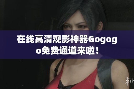 在线高清观影神器Gogogo免费通道来啦！