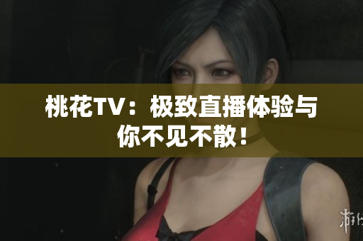 桃花TV：极致直播体验与你不见不散！