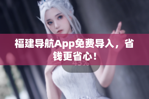 福建导航App免费导入，省钱更省心！