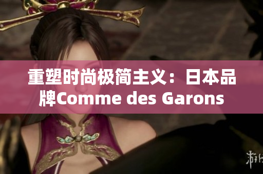 重塑时尚极简主义：日本品牌Comme des Garons