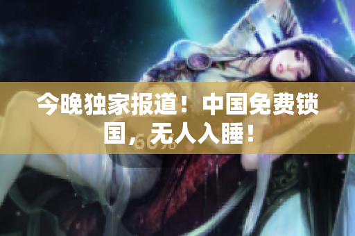 今晚独家报道！中国免费锁国，无人入睡！