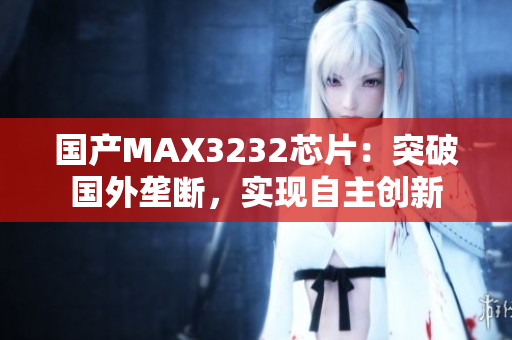 国产MAX3232芯片：突破国外垄断，实现自主创新