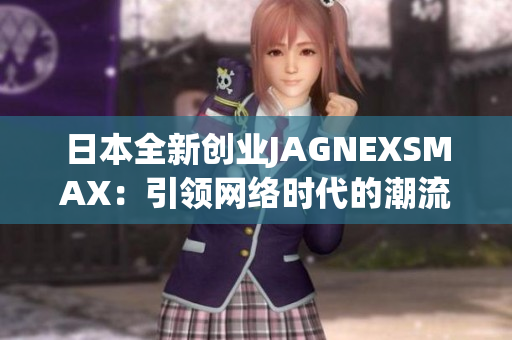 日本全新创业JAGNEXSMAX：引领网络时代的潮流