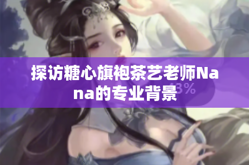 探访糖心旗袍茶艺老师Nana的专业背景