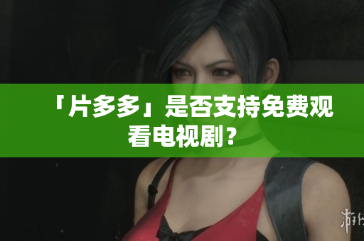 「片多多」是否支持免费观看电视剧？