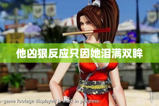 他凶狠反应只因她泪满双眸