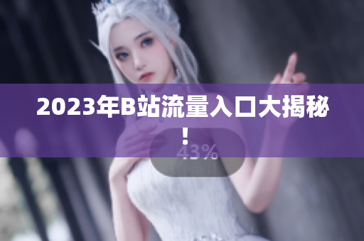 2023年B站流量入口大揭秘！