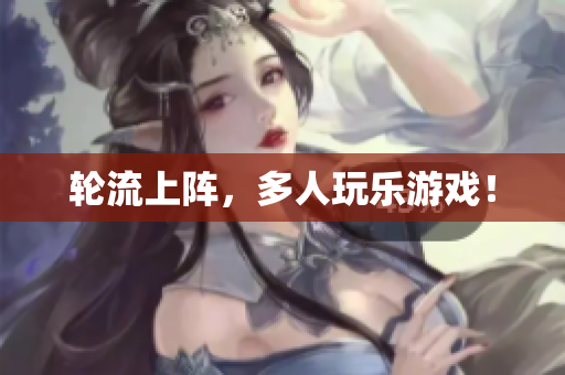 轮流上阵，多人玩乐游戏！