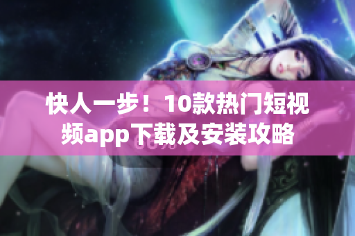 快人一步！10款热门短视频app下载及安装攻略