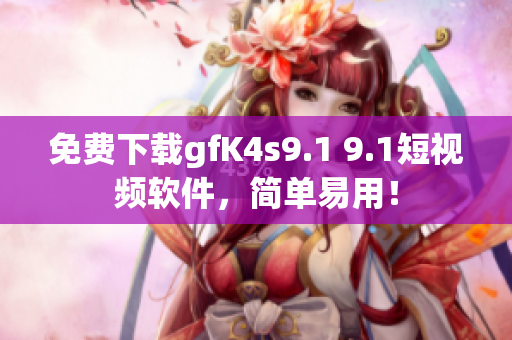 免费下载gfK4s9.1 9.1短视频软件，简单易用！