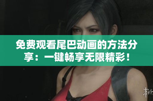 免费观看尾巴动画的方法分享：一键畅享无限精彩！