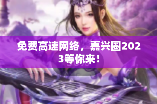 免费高速网络，嘉兴圈2023等你来！