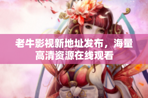 老牛影视新地址发布，海量高清资源在线观看