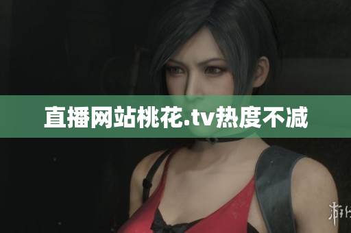直播网站桃花.tv热度不减